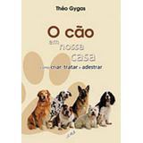 O Cão Em Nossa Casa - Como Criar, Tratar E Adestrar, De Gygas, Théo. Editora Gaia Editora, Capa Mole, Edição 1ª Edicao - 2007 Em Português