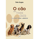 O Cão Em Nossa Casa - Como Criar, Tratar E Adestrar, De Gygas, Théo. Editora Grupo Editorial Global, Capa Mole Em Português, 2007