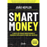 Smart Money - A Arte De Atrair Investidores E Dinheiro Inteligente Para Seu Negócio - Autor: João Kepler