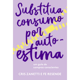 Substitua Consumo Por Autoestima: Um Guia De Compras Conscientes, De Zanetti, Cris. Editorial Editora Schwarcz Sa, Tapa Mole En Português, 2019